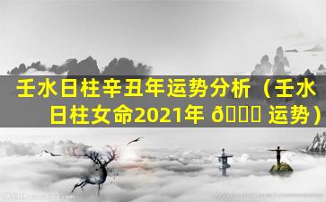 壬水日柱辛丑年运势分析（壬水日柱女命2021年 🐘 运势）